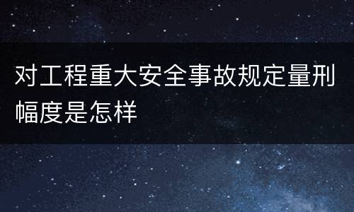 对工程重大安全事故规定量刑幅度是怎样