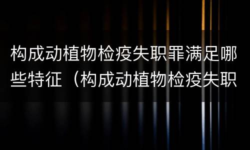 构成动植物检疫失职罪满足哪些特征（构成动植物检疫失职罪满足哪些特征要求）