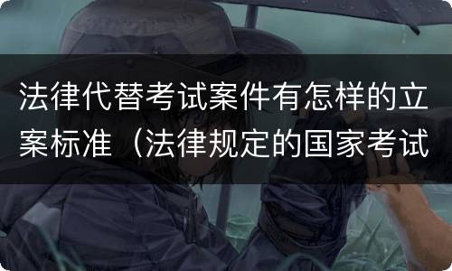 法律代替考试案件有怎样的立案标准（法律规定的国家考试中,代替他人考试的行为）
