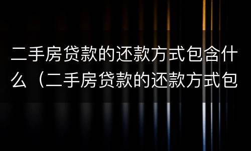 二手房贷款的还款方式包含什么（二手房贷款的还款方式包含什么费用）