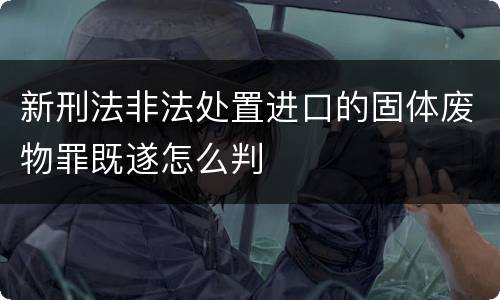 新刑法非法处置进口的固体废物罪既遂怎么判