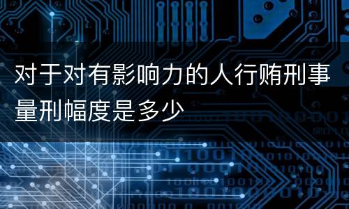 对于对有影响力的人行贿刑事量刑幅度是多少