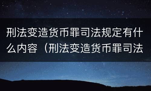 刑法变造货币罪司法规定有什么内容（刑法变造货币罪司法规定有什么内容和规定）