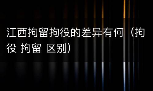 江西拘留拘役的差异有何（拘役 拘留 区别）
