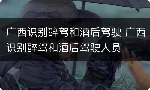 广西识别醉驾和酒后驾驶 广西识别醉驾和酒后驾驶人员