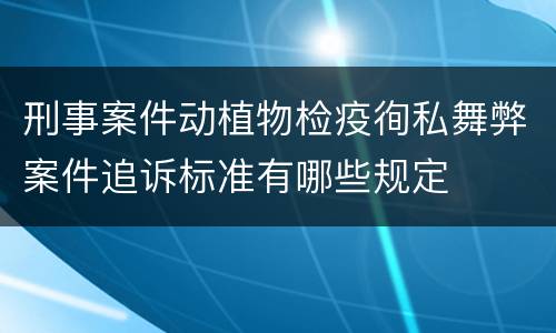 刑事案件动植物检疫徇私舞弊案件追诉标准有哪些规定