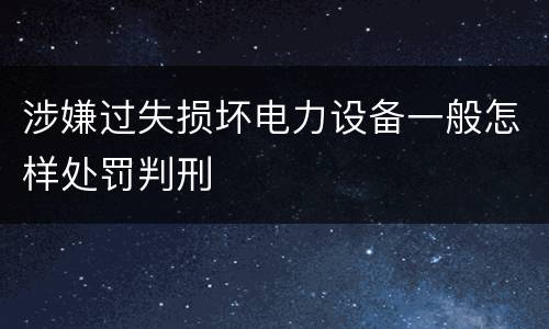 涉嫌过失损坏电力设备一般怎样处罚判刑