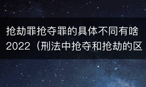 抢劫罪抢夺罪的具体不同有啥2022（刑法中抢夺和抢劫的区别）