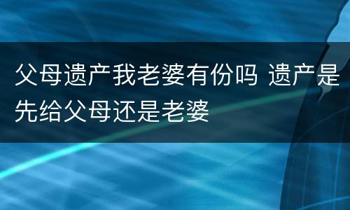 父母遗产我老婆有份吗 遗产是先给父母还是老婆