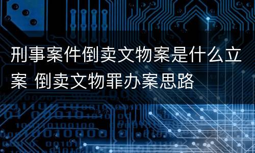 刑事案件倒卖文物案是什么立案 倒卖文物罪办案思路