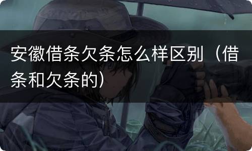 安徽借条欠条怎么样区别（借条和欠条的）