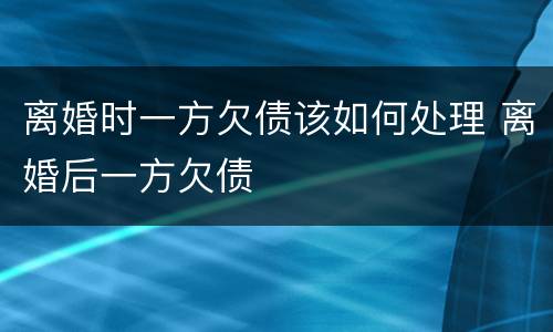离婚时一方欠债该如何处理 离婚后一方欠债