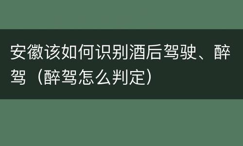安徽该如何识别酒后驾驶、醉驾（醉驾怎么判定）