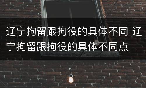 辽宁拘留跟拘役的具体不同 辽宁拘留跟拘役的具体不同点