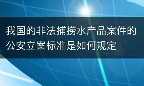 我国的非法捕捞水产品案件的公安立案标准是如何规定