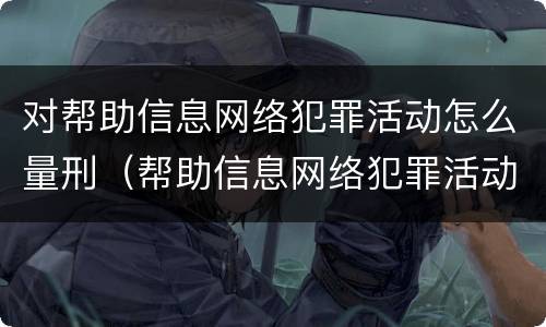 对帮助信息网络犯罪活动怎么量刑（帮助信息网络犯罪活动罪情节严重如何认定）