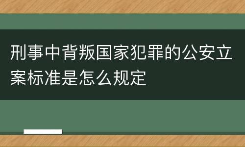 刑事中背叛国家犯罪的公安立案标准是怎么规定