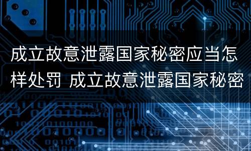 成立故意泄露国家秘密应当怎样处罚 成立故意泄露国家秘密应当怎样处罚呢