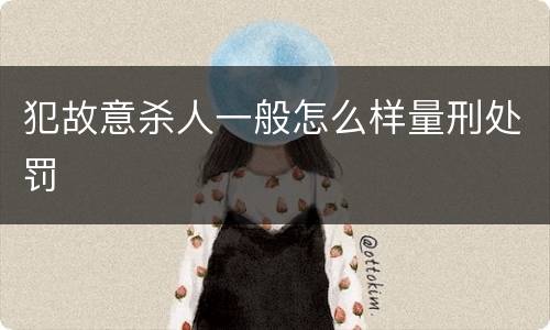 犯故意杀人一般怎么样量刑处罚