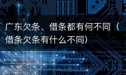 广东欠条、借条都有何不同（借条欠条有什么不同）