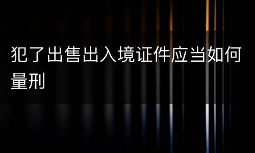 犯了出售出入境证件应当如何量刑