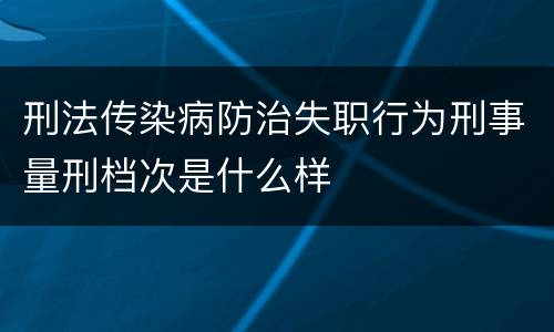 刑法传染病防治失职行为刑事量刑档次是什么样