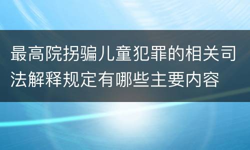 最高院拐骗儿童犯罪的相关司法解释规定有哪些主要内容