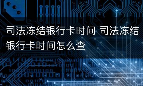 司法冻结银行卡时间 司法冻结银行卡时间怎么查