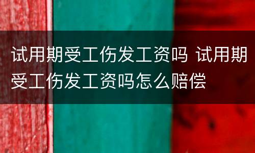 试用期受工伤发工资吗 试用期受工伤发工资吗怎么赔偿