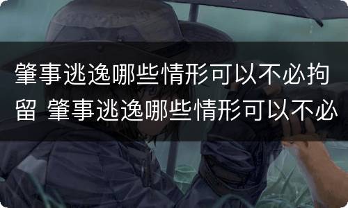 肇事逃逸哪些情形可以不必拘留 肇事逃逸哪些情形可以不必拘留了