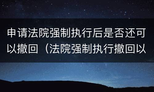 申请法院强制执行后是否还可以撤回（法院强制执行撤回以后还能强制执行吗）