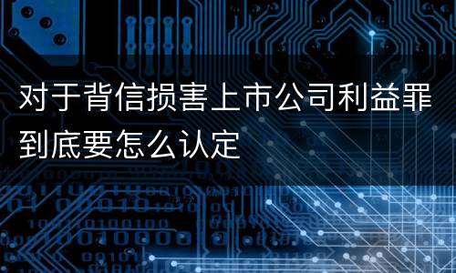 对于背信损害上市公司利益罪到底要怎么认定