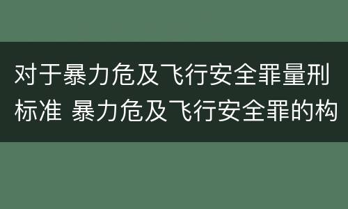 对于暴力危及飞行安全罪量刑标准 暴力危及飞行安全罪的构成要件