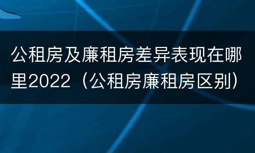 公租房及廉租房差异表现在哪里2022（公租房廉租房区别）