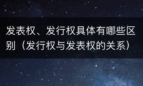 发表权、发行权具体有哪些区别（发行权与发表权的关系）