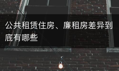 公共租赁住房、廉租房差异到底有哪些