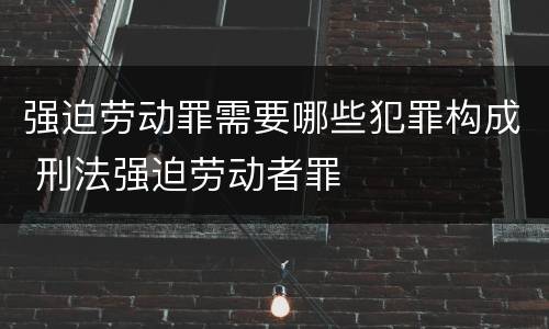 强迫劳动罪需要哪些犯罪构成 刑法强迫劳动者罪