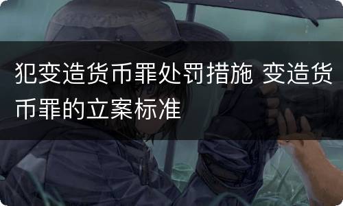 犯变造货币罪处罚措施 变造货币罪的立案标准