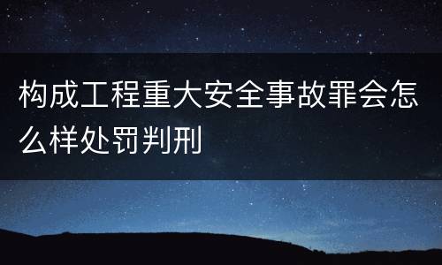 构成工程重大安全事故罪会怎么样处罚判刑