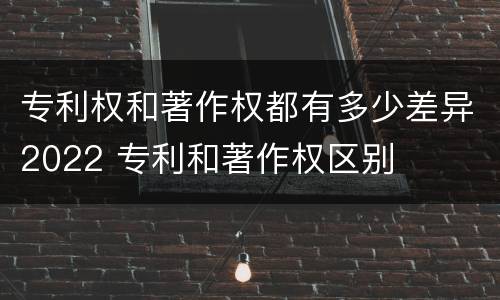 专利权和著作权都有多少差异2022 专利和著作权区别