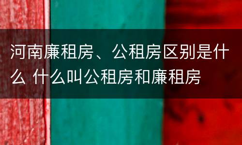 河南廉租房、公租房区别是什么 什么叫公租房和廉租房