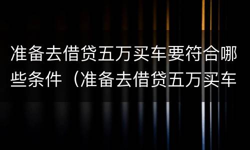 准备去借贷五万买车要符合哪些条件（准备去借贷五万买车要符合哪些条件要求）