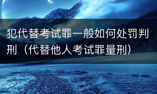 犯代替考试罪一般如何处罚判刑（代替他人考试罪量刑）