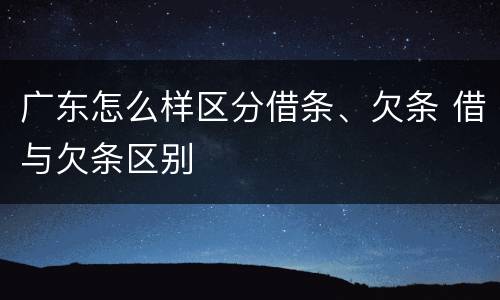 广东怎么样区分借条、欠条 借与欠条区别