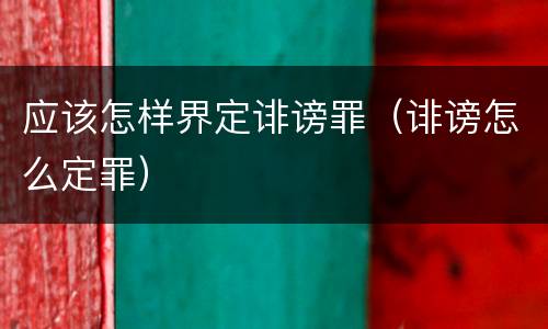 应该怎样界定诽谤罪（诽谤怎么定罪）