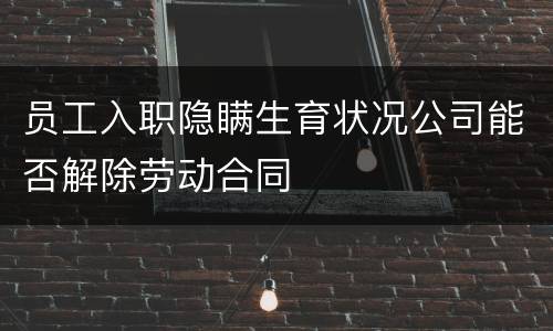 员工入职隐瞒生育状况公司能否解除劳动合同