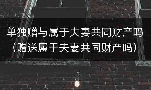 单独赠与属于夫妻共同财产吗（赠送属于夫妻共同财产吗）