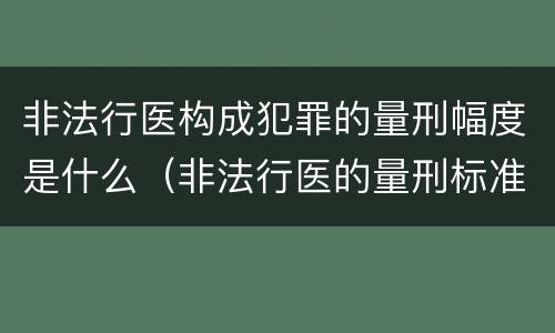 非法行医构成犯罪的量刑幅度是什么（非法行医的量刑标准）