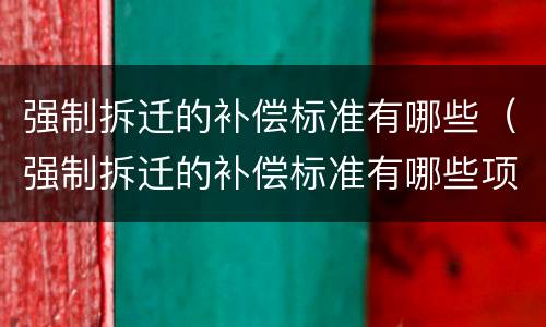 强制拆迁的补偿标准有哪些（强制拆迁的补偿标准有哪些项目）