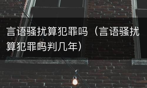 言语骚扰算犯罪吗（言语骚扰算犯罪吗判几年）